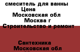 смеситель для ванны › Цена ­ 2 000 - Московская обл., Москва г. Строительство и ремонт » Сантехника   . Московская обл.,Москва г.